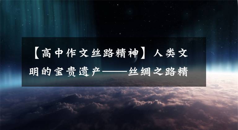 【高中作文丝路精神】人类文明的宝贵遗产——丝绸之路精神述评