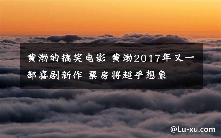 黄渤的搞笑电影 黄渤2017年又一部喜剧新作 票房将超乎想象