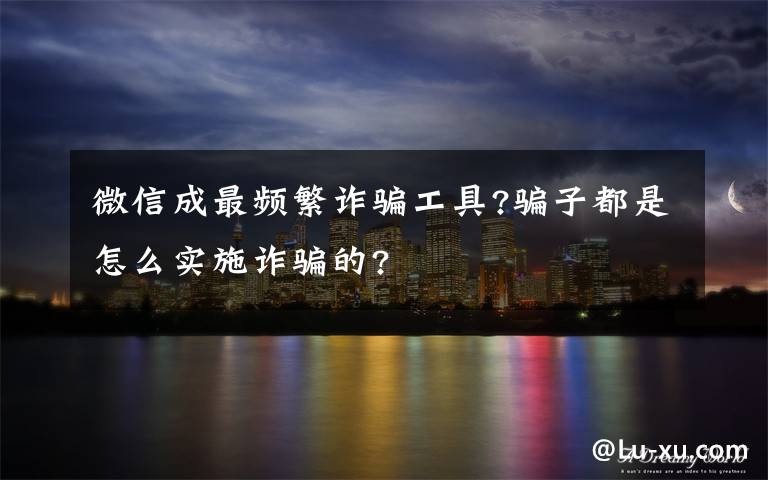 微信成最频繁诈骗工具?骗子都是怎么实施诈骗的?