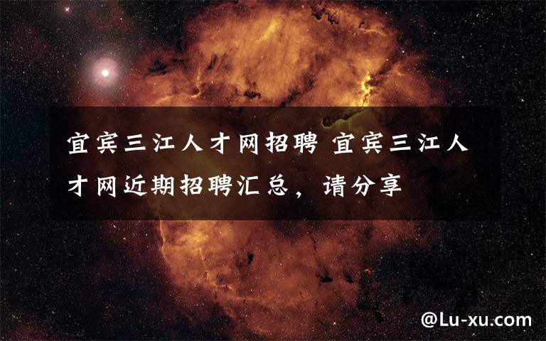 宜宾三江人才网招聘 宜宾三江人才网近期招聘汇总,请分享