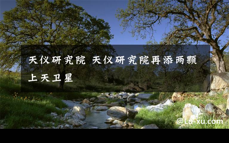 天仪研究院 天仪研究院再添两颗上天卫星