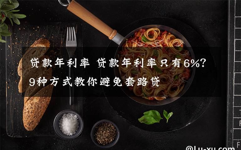 贷款年利率 贷款年利率只有6%?9种方式教你避免套路贷