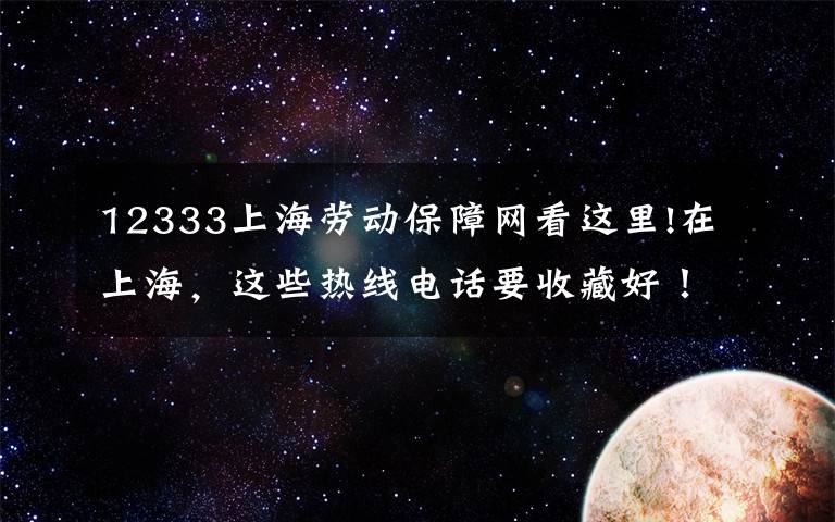 12333上海劳动保障网看这里!在上海,这些热线电话要收藏好!