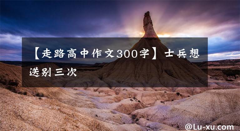 【走路高中作文300字】士兵想送别三次