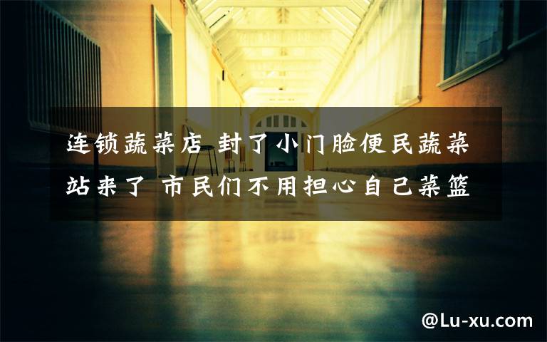 连锁蔬菜店 封了小门脸便民蔬菜站来了 市民们不用担心自己菜篮子问题