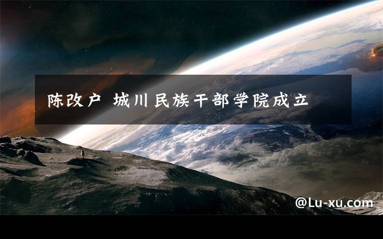 陈改户 城川民族干部学院成立