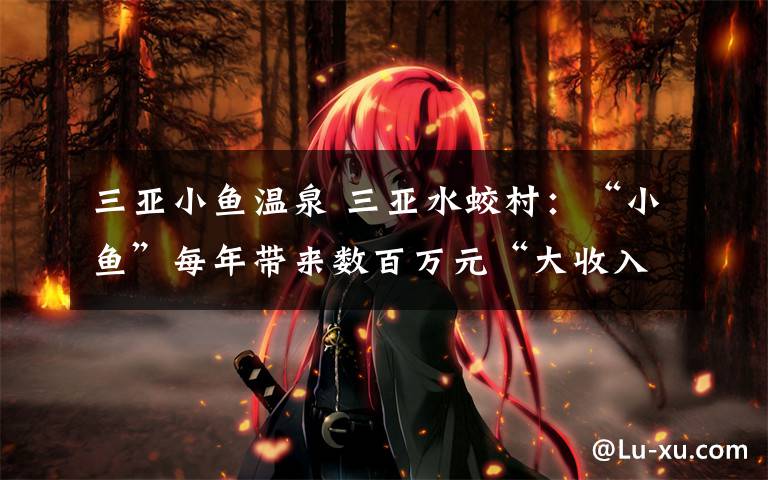 三亚小鱼温泉 三亚水蛟村：“小鱼”每年带来数百万元“大收入”