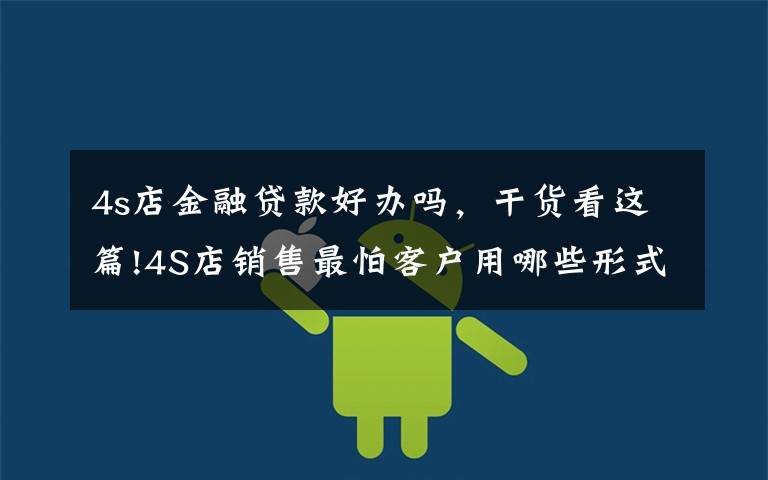 4s店金融贷款好办吗,干货看这篇!4S店销售最怕客户用哪些形式砍价?买车谈价格有哪些技巧?