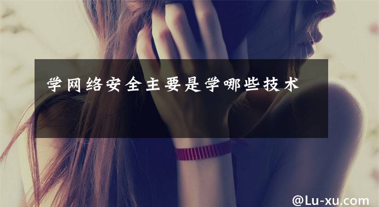 学网络安全主要是学哪些技术