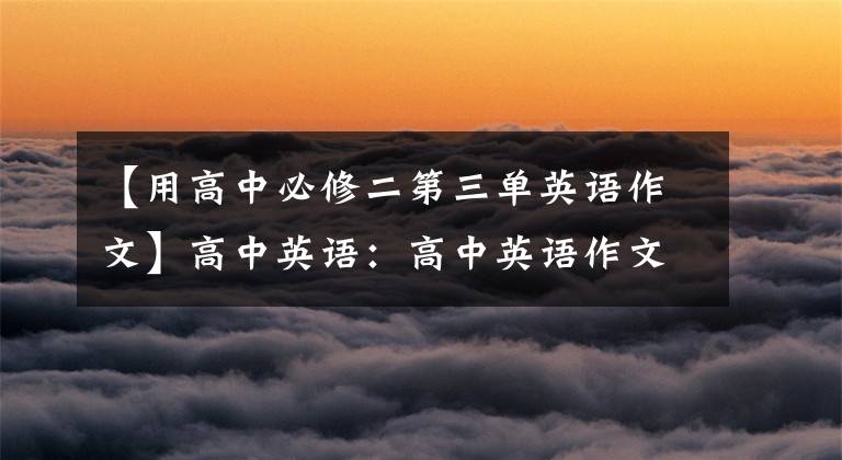 【用高中必修二第三单英语作文】高中英语:高中英语作文范文|必(可打印)推荐收藏