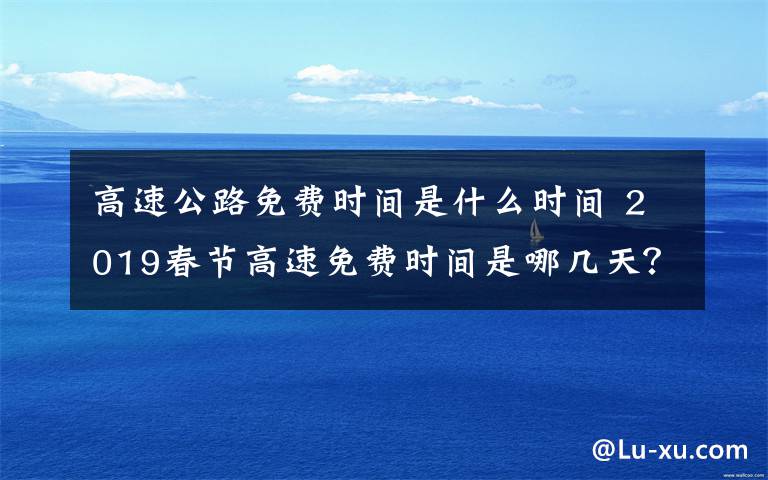 高速公路免费时间是什么时间 2019春节高速免费时间是哪几天？高速免费以出站算还是进站算