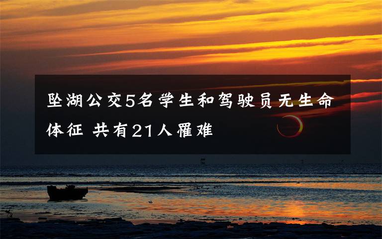 坠湖公交5名学生和驾驶员无生命体征 共有21人罹难