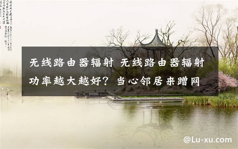 无线路由器辐射 无线路由器辐射功率越大越好?当心邻居来蹭网