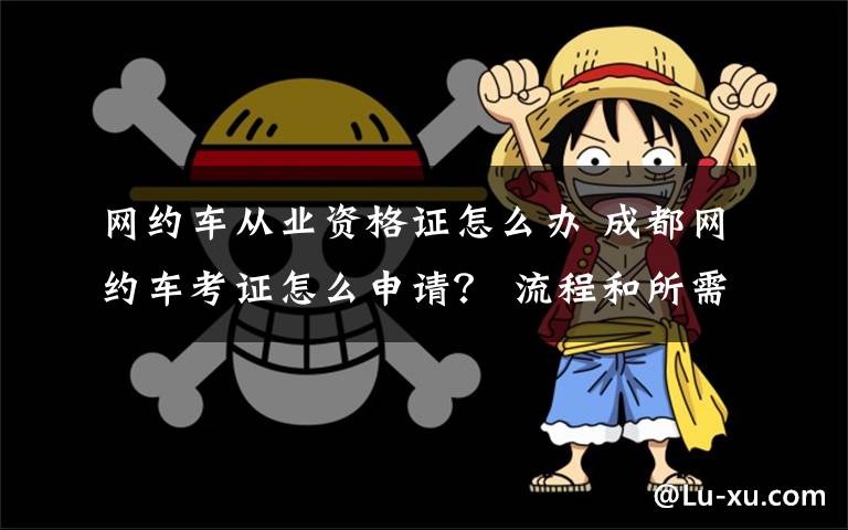 网约车从业资格证怎么办 成都网约车考证怎么申请? 流程和所需材料瞧这里