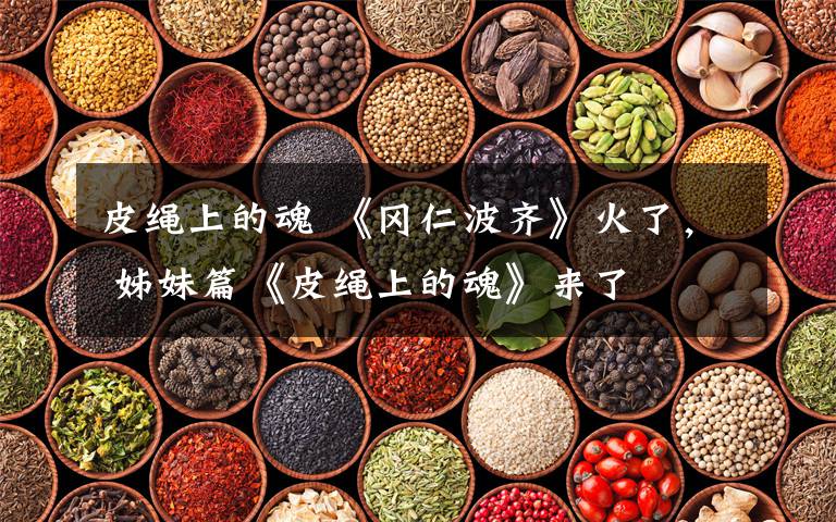 皮绳上的魂 《冈仁波齐》火了， 姊妹篇《皮绳上的魂》来了