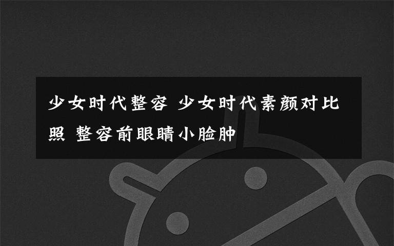 少女时代整容 少女时代素颜对比照 整容前眼睛小脸肿