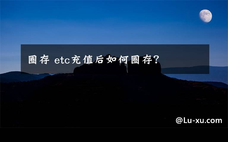 圈存 etc充值后如何圈存?