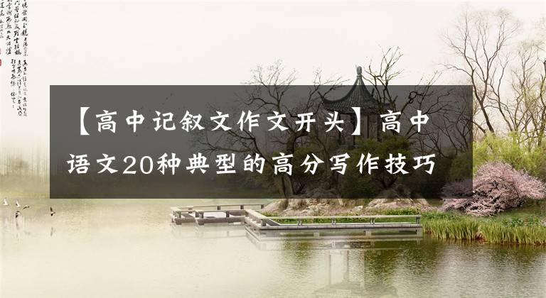 【高中记叙文作文开头】高中语文20种典型的高分写作技巧：好的开始成功班、四种开始标记法。