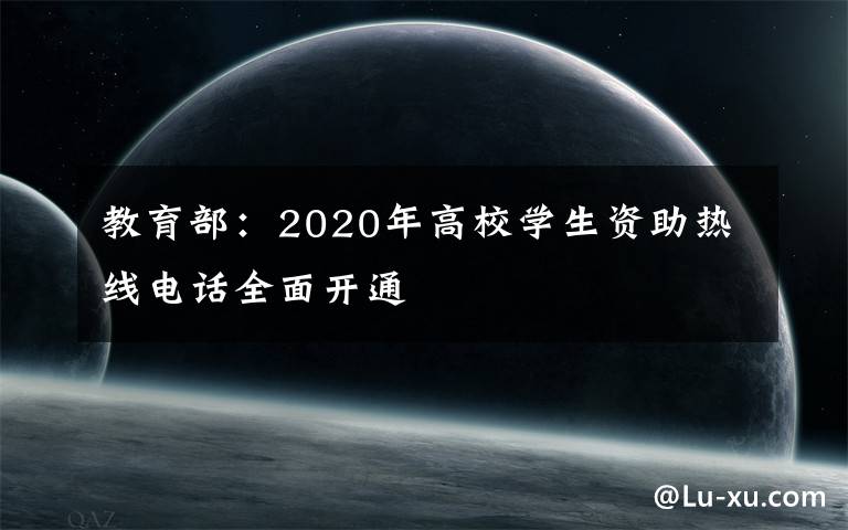 教育部:2020年高校学生资助热线电话全面开通