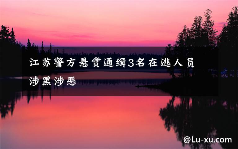 江苏警方悬赏通缉3名在逃人员 涉黑涉恶