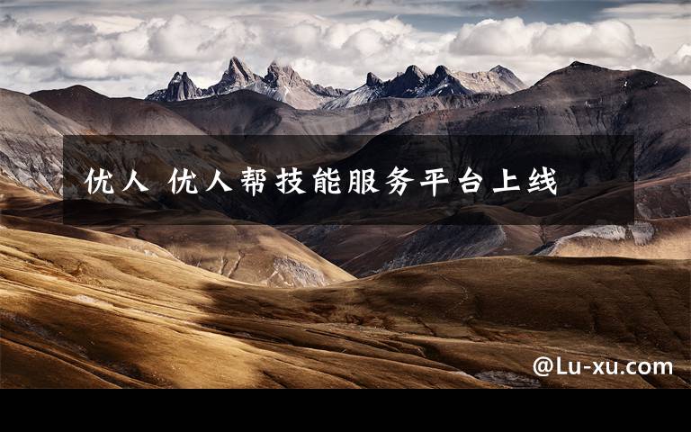 优人 优人帮技能服务平台上线