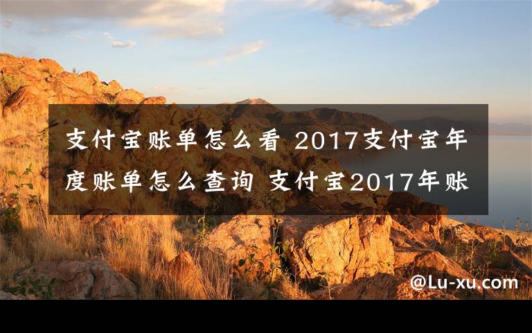 支付宝账单怎么看 2017支付宝年度账单怎么查询 支付宝2017年账单怎么看附查询方法
