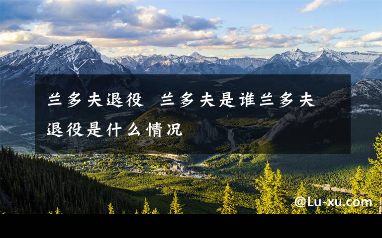 兰多夫退役  兰多夫是谁兰多夫退役是什么情况