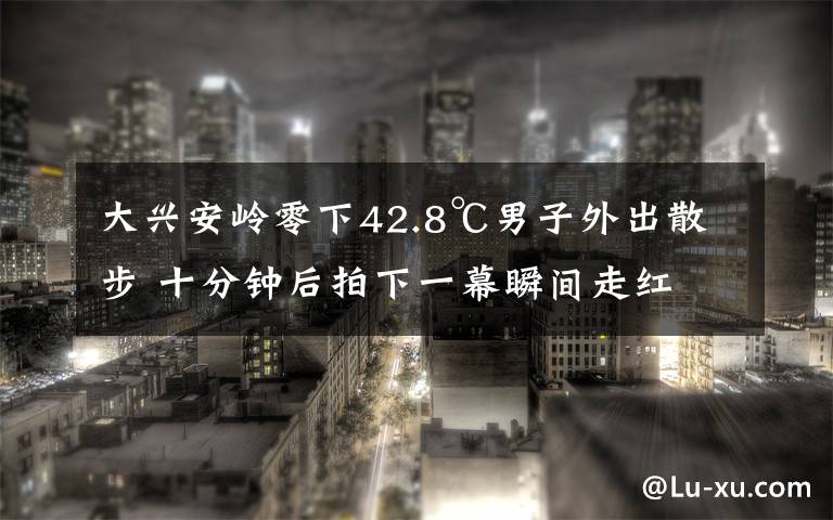 大兴安岭零下42.8℃男子外出散步 十分钟后拍下一幕瞬间走红