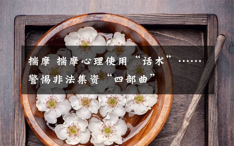 揣摩 揣摩心理使用“话术”……警惕非法集资“四部曲”