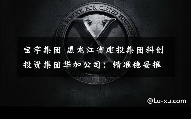 宝宇集团 黑龙江省建投集团科创投资集团华加公司：精准稳妥推进复工复产