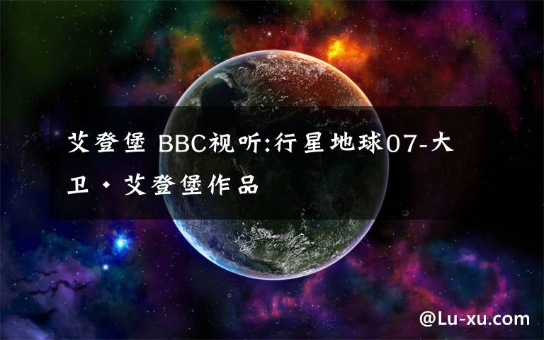 艾登堡 BBC视听:行星地球07-大卫·艾登堡作品