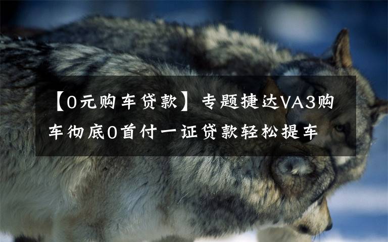 【0元购车贷款】专题捷达VA3购车彻底0首付一证贷款轻松提车