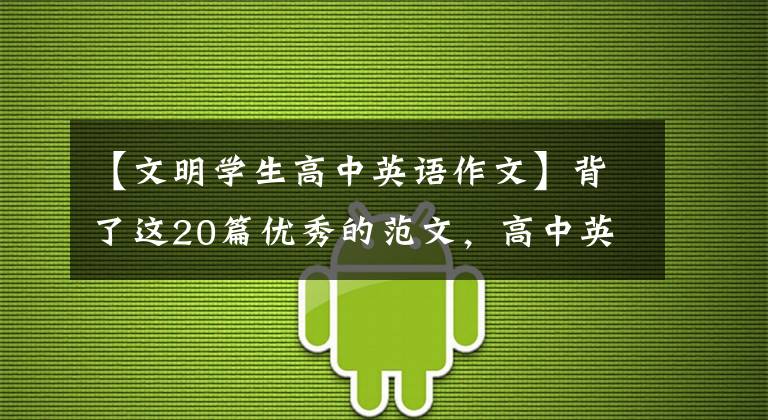 【文明学生高中英语作文】背了这20篇优秀的范文，高中英语书面表达从此无忧无虑
