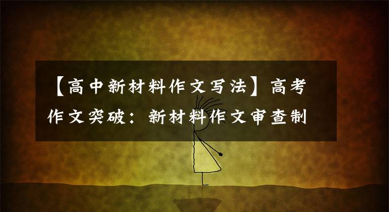 【高中新材料作文写法】高考作文突破：新材料作文审查制第11段资料