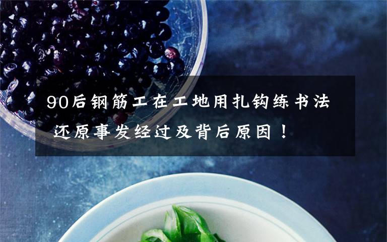 90后钢筋工在工地用扎钩练书法 还原事发经过及背后原因！