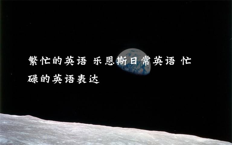 繁忙的英语 乐恩斯日常英语 忙碌的英语表达