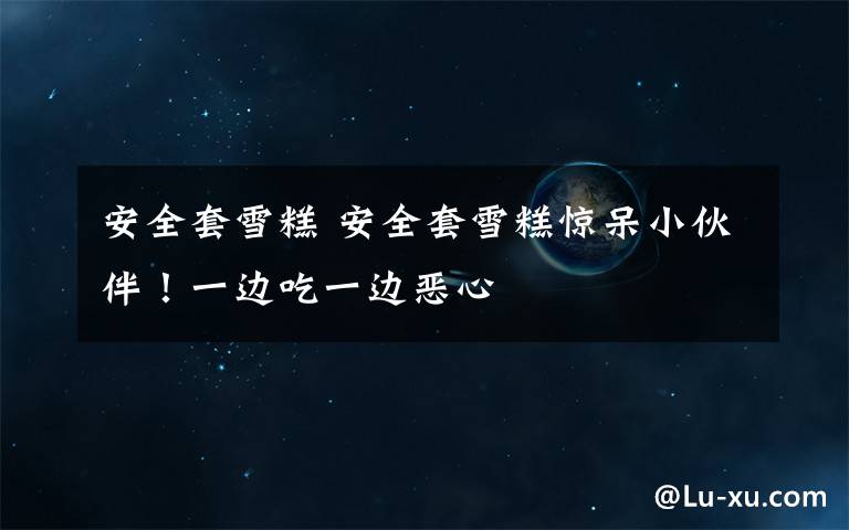 安全套雪糕 安全套雪糕惊呆小伙伴!一边吃一边恶心