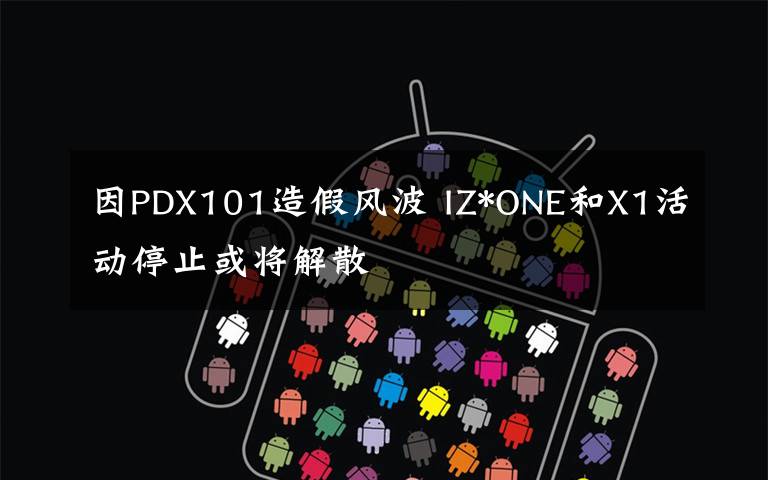 因PDX101造假风波 IZ*ONE和X1活动停止或将解散