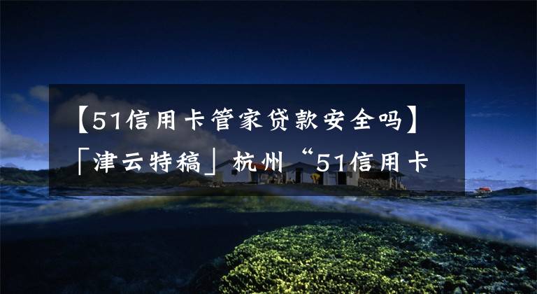 【51信用卡管家贷款安全吗】「津云特稿」杭州“51信用卡”案跨省举报者:暴力催收最高可提成债务一半