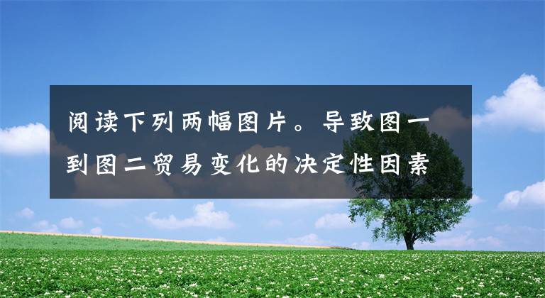 阅读下列两幅图片。导致图一到图二贸易变化的决定性因素是图一黑奴贸易路线图图二 19世纪晚期英国海外贸易示意图A.经济发展水平B.物质利益驱动C.政治文明程度D.