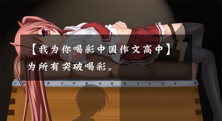 【我为你喝彩中国作文高中】为所有突破喝彩。