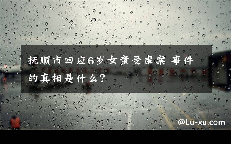 抚顺市回应6岁女童受虐案 事件的真相是什么?