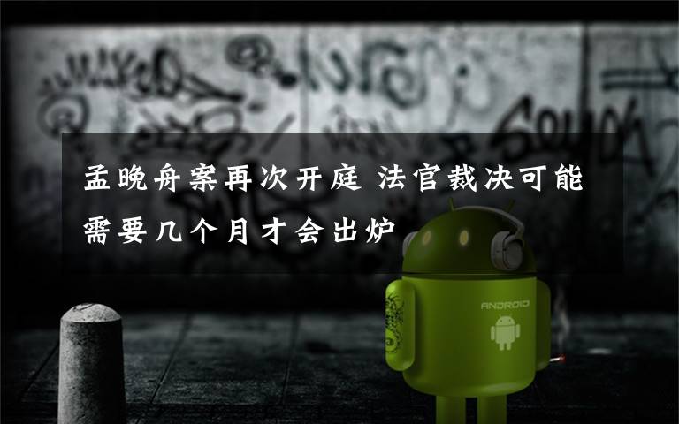 孟晚舟案再次开庭 法官裁决可能需要几个月才会出炉