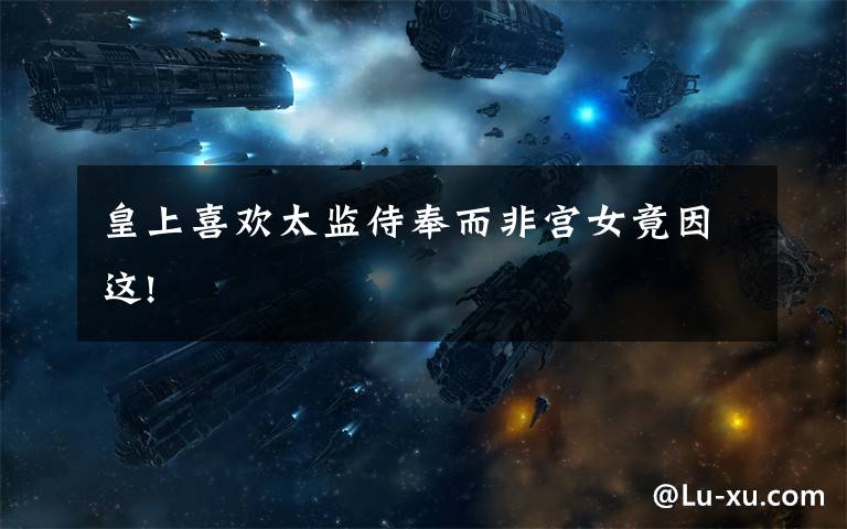 皇上喜欢太监侍奉而非宫女竟因这!