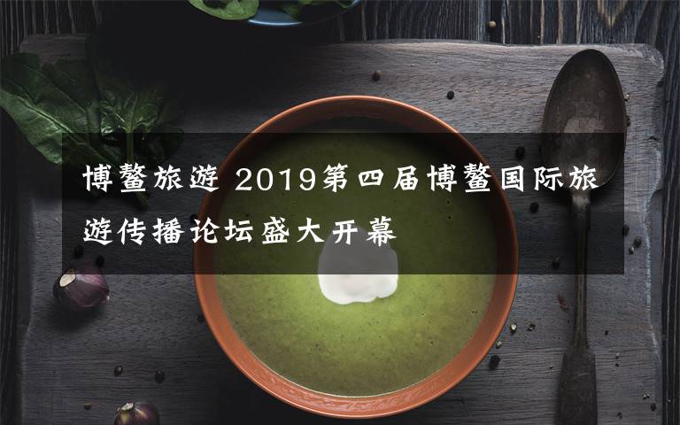 博鳌旅游 2019第四届博鳌国际旅游传播论坛盛大开幕