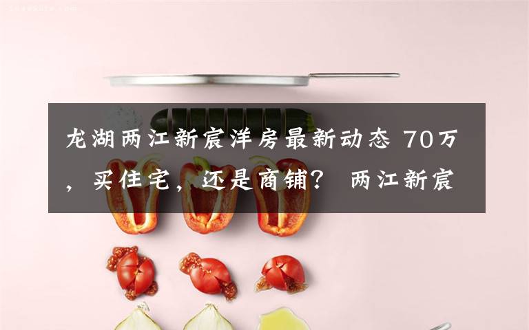 龙湖两江新宸洋房最新动态 70万,买住宅,还是商铺? 两江新宸“欢乐金街”: 抢占礼嘉商圈投资第一桶金
