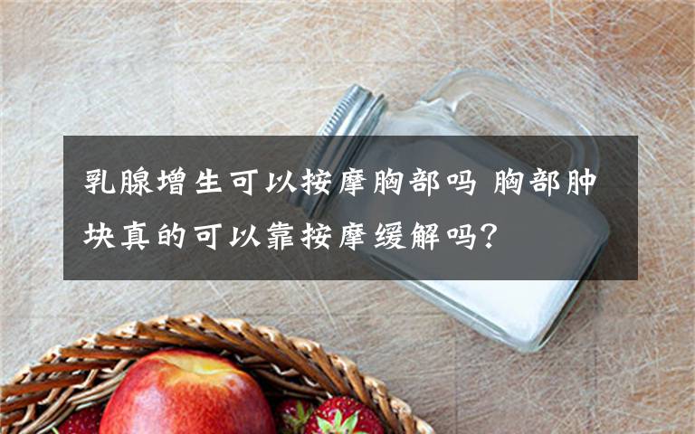 乳腺增生可以按摩胸部吗 胸部肿块真的可以靠按摩缓解吗?