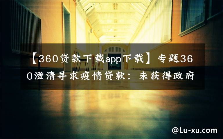 【360贷款下载app下载】专题360澄清寻求疫情贷款:未获得政府贷款 无申请计划