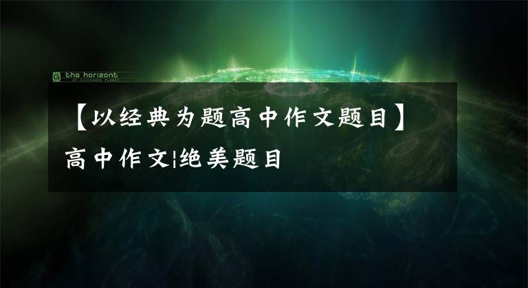 【以经典为题高中作文题目】高中作文|绝美题目