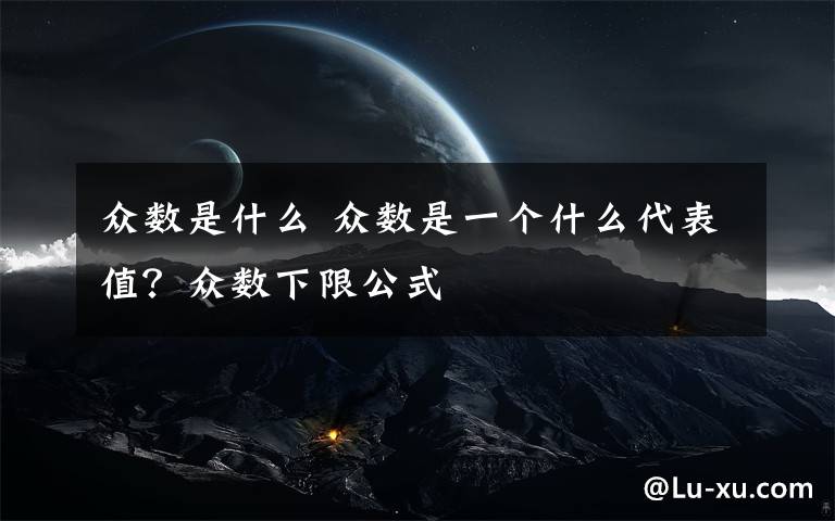 众数是什么 众数是一个什么代表值?众数下限公式